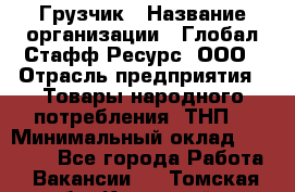 Грузчик › Название организации ­ Глобал Стафф Ресурс, ООО › Отрасль предприятия ­ Товары народного потребления (ТНП) › Минимальный оклад ­ 35 000 - Все города Работа » Вакансии   . Томская обл.,Кедровый г.